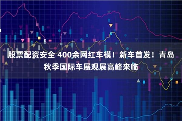 股票配资安全 400余网红车模！新车首发！青岛秋季国际车展观展高峰来临
