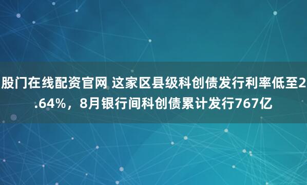 股门在线配资官网 这家区县级科创债发行利率低至2.64%，8月银行间科创债累计发行767亿