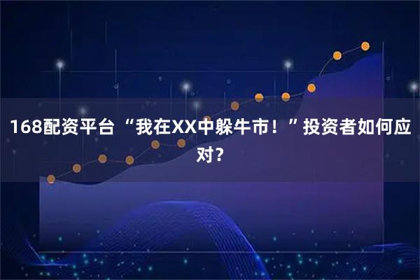 168配资平台 “我在XX中躲牛市！”投资者如何应对？