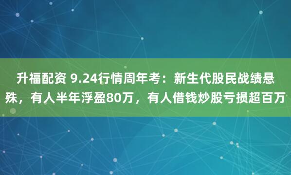 升福配资 9.24行情周年考：新生代股民战绩悬殊，有人半年浮盈80万，有人借钱炒股亏损超百万