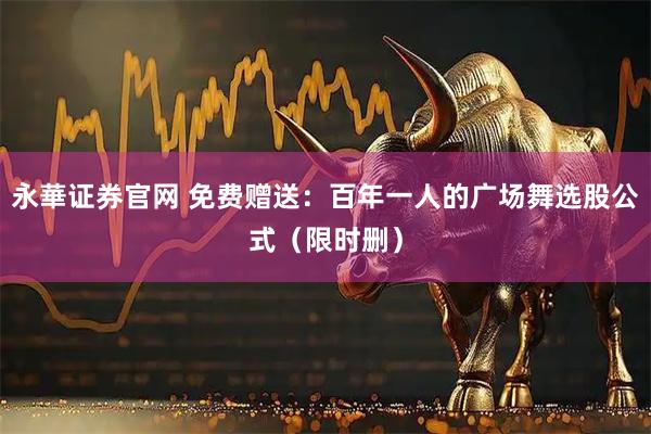永華证券官网 免费赠送：百年一人的广场舞选股公式（限时删）