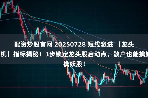 配资炒股官网 20250728 短线激进 【龙头挖掘机】指标揭秘！3步锁定龙头股启动点，散户也能擒妖股！