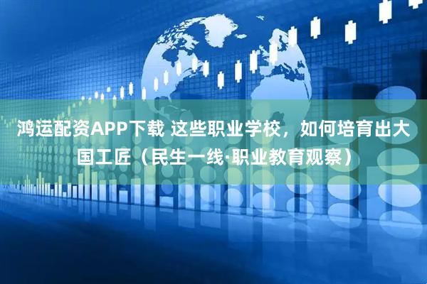 鸿运配资APP下载 这些职业学校，如何培育出大国工匠（民生一线·职业教育观察）