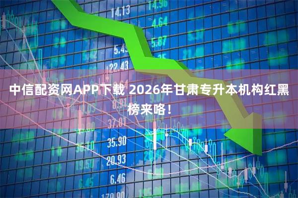 中信配资网APP下载 2026年甘肃专升本机构红黑榜来咯！