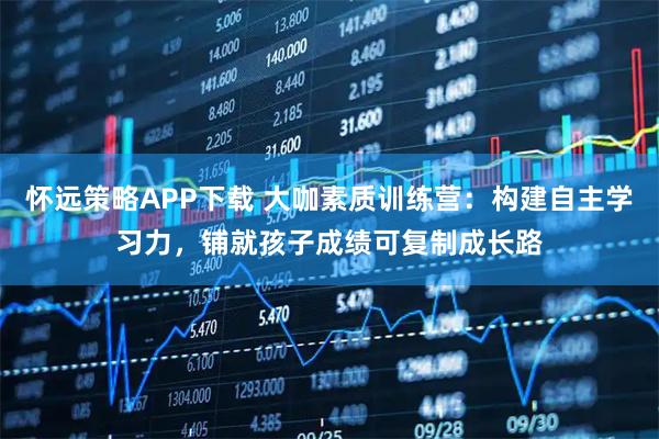 怀远策略APP下载 大咖素质训练营：构建自主学习力，铺就孩子成绩可复制成长路