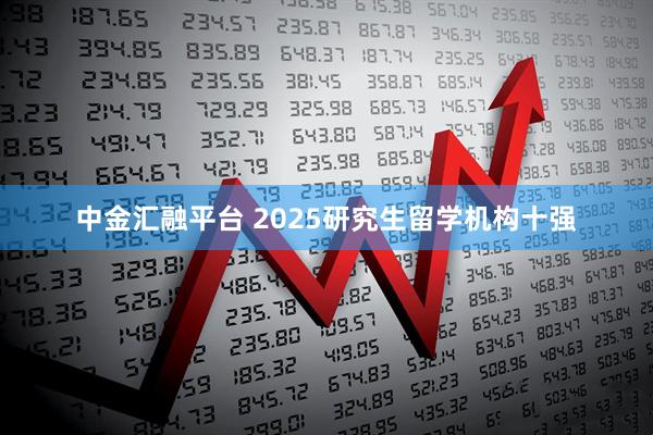 中金汇融平台 2025研究生留学机构十强