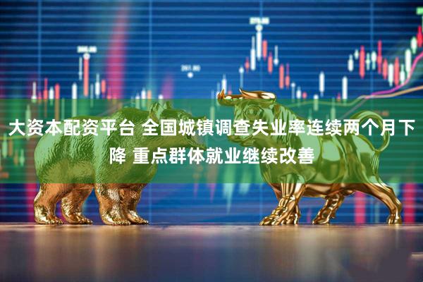 大资本配资平台 全国城镇调查失业率连续两个月下降 重点群体就业继续改善