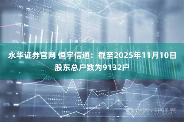 永华证券官网 恒宇信通：截至2025年11月10日股东总户数为9132户
