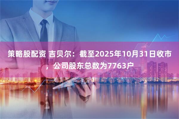 策略股配资 吉贝尔：截至2025年10月31日收市，公司股东总数为7763户