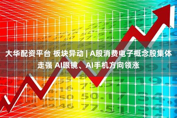 大华配资平台 板块异动 | A股消费电子概念股集体走强 AI眼镜、AI手机方向领涨
