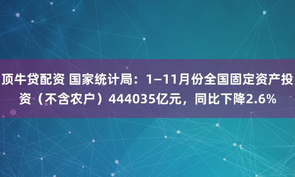 顶牛贷配资 国家统计局：1—11月份全国固定资产投资（不含农户）444035亿元，同比下降2.6%