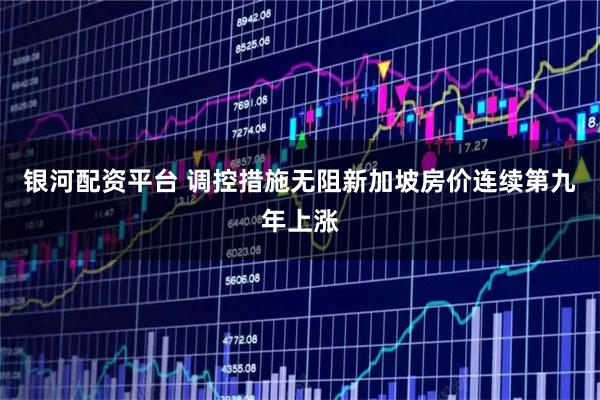 银河配资平台 调控措施无阻新加坡房价连续第九年上涨