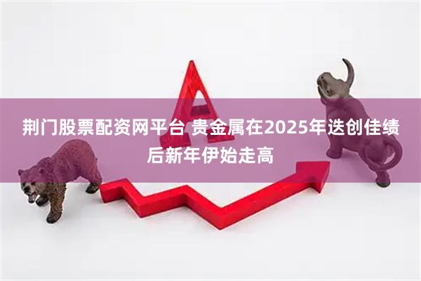 荆门股票配资网平台 贵金属在2025年迭创佳绩后新年伊始走高