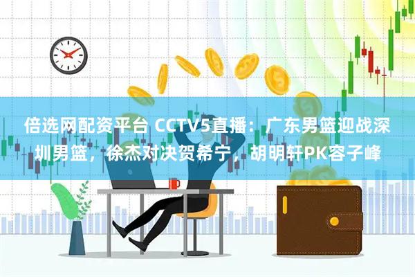倍选网配资平台 CCTV5直播：广东男篮迎战深圳男篮，徐杰对决贺希宁，胡明轩PK容子峰