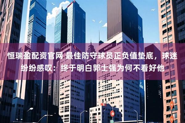 恒瑞盈配资官网 最佳防守球员正负值垫底，球迷纷纷感叹：终于明白郭士强为何不看好他