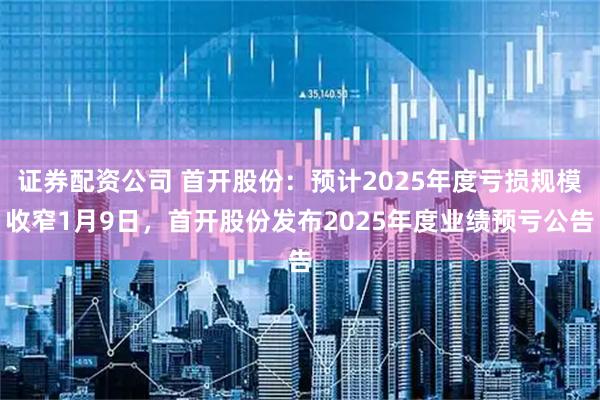 证券配资公司 首开股份：预计2025年度亏损规模收窄1月9日，首开股份发布2025年度业绩预亏公告