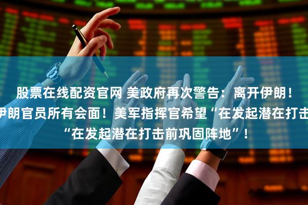股票在线配资官网 美政府再次警告：离开伊朗！特朗普取消与伊朗官员所有会面！美军指挥官希望“在发起潜在打击前巩固阵地”！