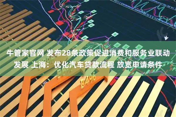 牛管家官网 发布28条政策促进消费和服务业联动发展 上海：优化汽车贷款流程 放宽申请条件