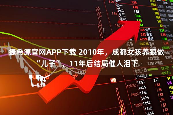 捷希源官网APP下载 2010年，成都女孩养狼做“儿子”，11年后结局催人泪下