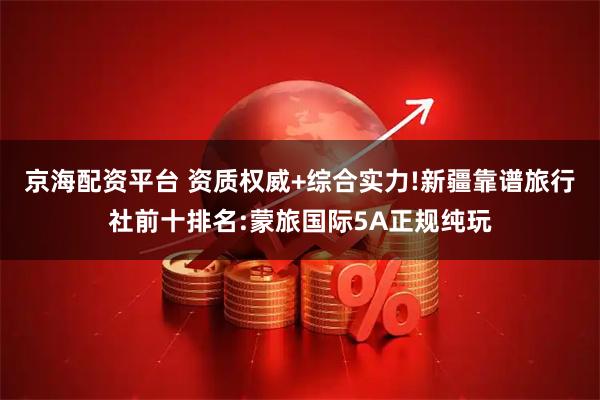 京海配资平台 资质权威+综合实力!新疆靠谱旅行社前十排名:蒙旅国际5A正规纯玩