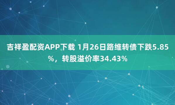 吉祥盈配资APP下载 1月26日路维转债下跌5.85%，转股溢价率34.43%