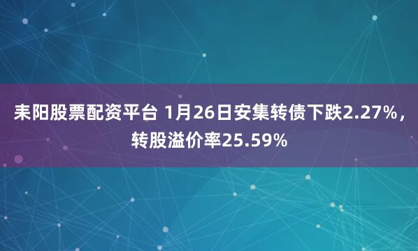 耒阳股票配资平台 1月26日安集转债下跌2.27%，转股溢价率25.59%