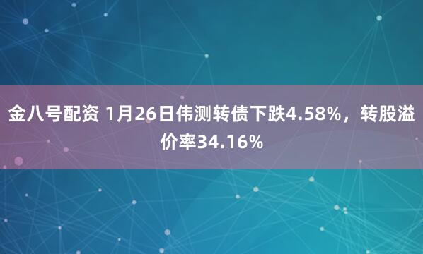 金八号配资 1月26日伟测转债下跌4.58%，转股溢价率34.16%